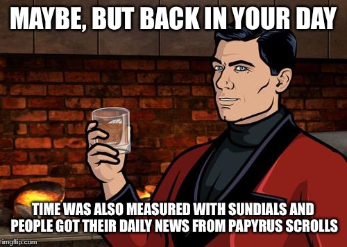 MAYBE, BUT BACK IN YOUR DAY TIME WAS ALSO MEASURED WITH SUNDIALS AND PEOPLE GOT THEIR DAILY NEWS FROM PAPYRUS SCROLLS | made w/ Imgflip meme maker