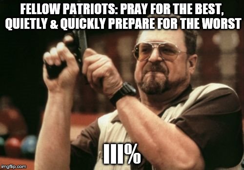 Am I The Only One Around Here Meme | FELLOW PATRIOTS: PRAY FOR THE BEST, QUIETLY & QUICKLY
PREPARE FOR THE WORST III% | image tagged in memes,am i the only one around here | made w/ Imgflip meme maker