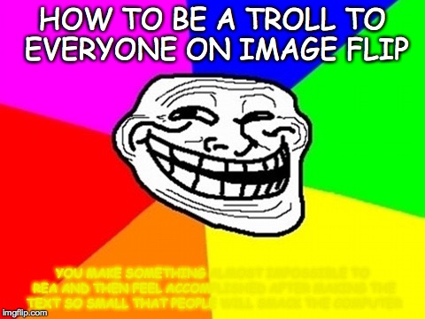 Troll Face Colored Meme | HOW TO BE A TROLL TO EVERYONE ON IMAGE FLIP YOU MAKE SOMETHING ALMOST IMPOSSIBLE TO REA AND THEN FEEL ACCOMPLISHED AFTER MAKING THE TEXT SO  | image tagged in memes,troll face colored | made w/ Imgflip meme maker