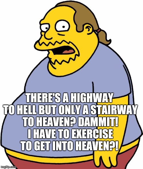 Comic Book Guy | THERE'S A HIGHWAY TO HELL BUT ONLY A STAIRWAY TO HEAVEN? DAMMIT! I HAVE TO EXERCISE TO GET INTO HEAVEN?! | image tagged in memes,comic book guy | made w/ Imgflip meme maker