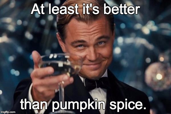 Leonardo Dicaprio Cheers Meme | At least it's better than pumpkin spice. | image tagged in memes,leonardo dicaprio cheers | made w/ Imgflip meme maker
