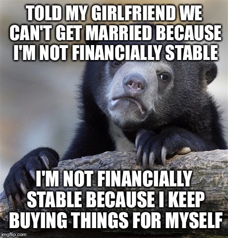 Confession Bear Meme | TOLD MY GIRLFRIEND WE CAN'T GET MARRIED BECAUSE I'M NOT FINANCIALLY STABLE I'M NOT FINANCIALLY STABLE BECAUSE I KEEP BUYING THINGS FOR MYSEL | image tagged in memes,confession bear,AdviceAnimals | made w/ Imgflip meme maker