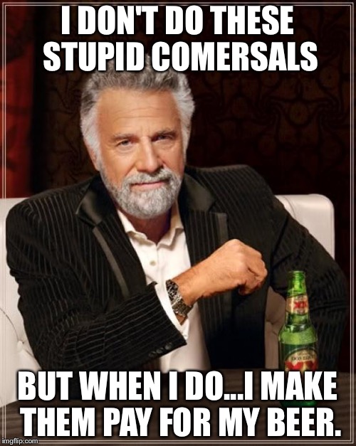 The Most Interesting Man In The World Meme | I DON'T DO THESE STUPID COMERSALS BUT WHEN I DO...I MAKE THEM PAY FOR MY BEER. | image tagged in memes,the most interesting man in the world | made w/ Imgflip meme maker