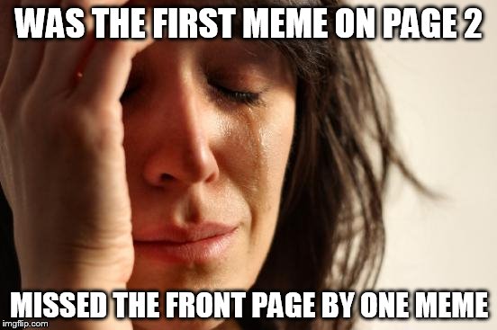 First World Problems Meme | WAS THE FIRST MEME ON PAGE 2 MISSED THE FRONT PAGE BY ONE MEME | image tagged in memes,first world problems | made w/ Imgflip meme maker
