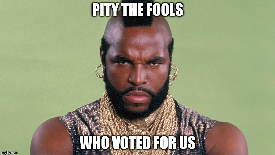 PITY THE FOOLS WHO VOTED FOR US | made w/ Imgflip meme maker