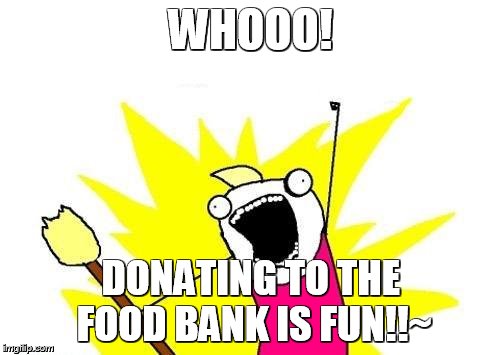 X All The Y | WHOOO! DONATING TO THE FOOD BANK IS FUN!!~ | image tagged in memes,x all the y | made w/ Imgflip meme maker
