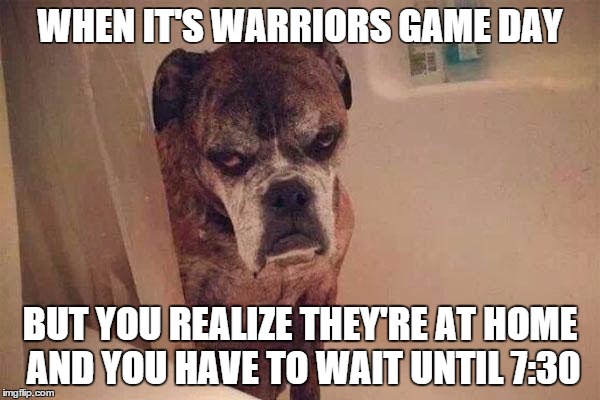 angry training dog | WHEN IT'S WARRIORS GAME DAY BUT YOU REALIZE THEY'RE AT HOME AND YOU HAVE TO WAIT UNTIL 7:30 | image tagged in angry training dog | made w/ Imgflip meme maker