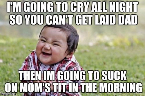 Evil Toddler Meme | I'M GOING TO CRY ALL NIGHT SO YOU CAN'T GET LAID DAD THEN IM GOING TO SUCK ON MOM'S TIT IN THE MORNING | image tagged in memes,evil toddler | made w/ Imgflip meme maker