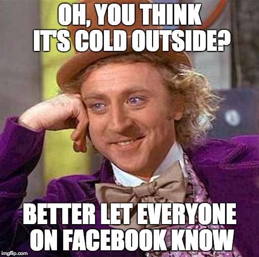 Creepy Condescending Wonka Meme | OH, YOU THINK IT'S COLD OUTSIDE? BETTER LET EVERYONE ON FACEBOOK KNOW | image tagged in memes,creepy condescending wonka | made w/ Imgflip meme maker