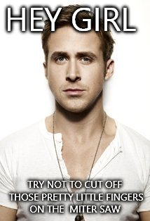 Ryan Gosling Meme | HEY GIRL TRY NOT TO CUT OFF THOSE PRETTY LITTLE FINGERS ON THE  MITER SAW | image tagged in memes,ryan gosling | made w/ Imgflip meme maker