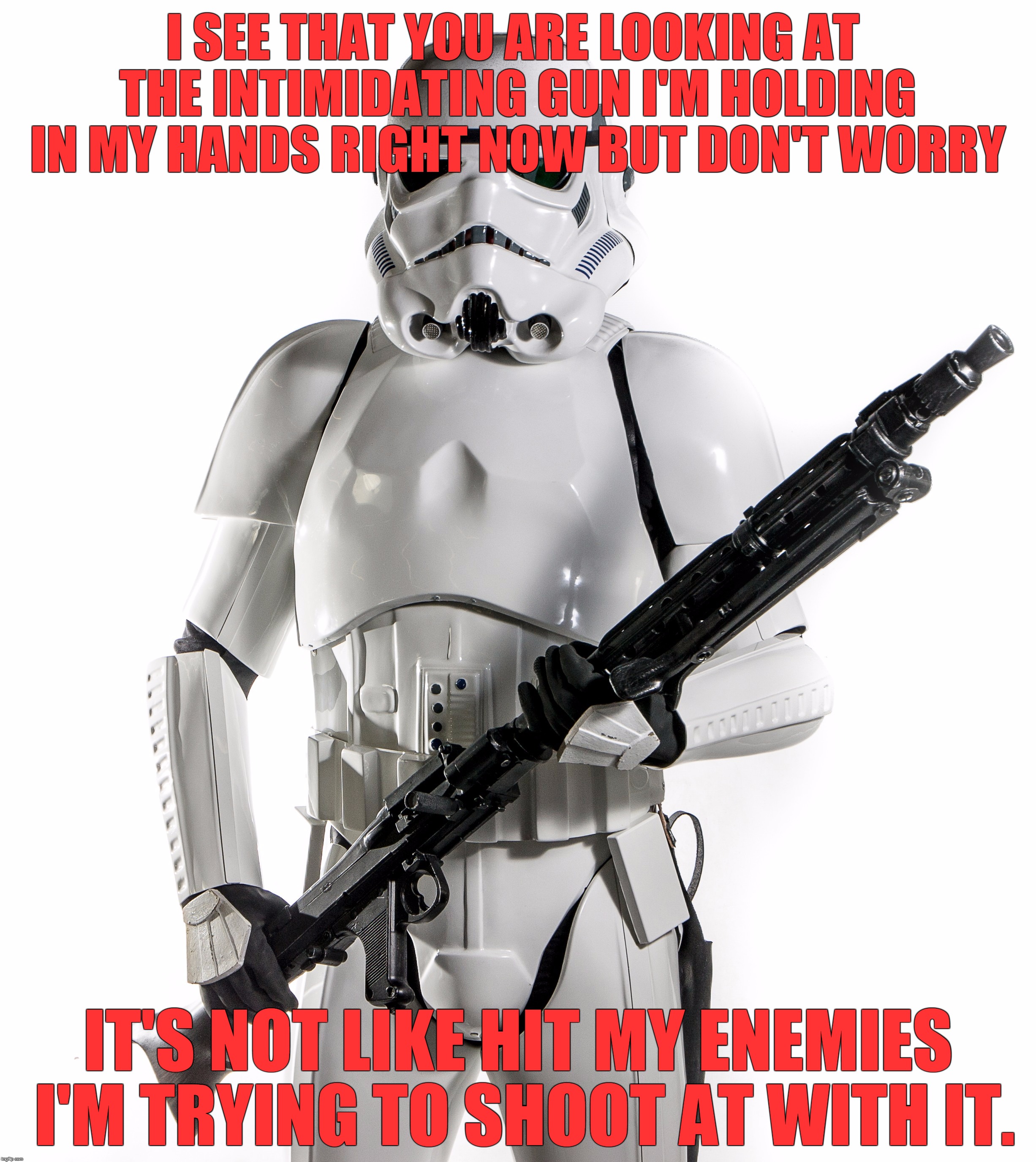 The Stormtrooper and His Gun | I SEE THAT YOU ARE LOOKING AT THE INTIMIDATING GUN I'M HOLDING IN MY HANDS RIGHT NOW BUT DON'T WORRY IT'S NOT LIKE HIT MY ENEMIES I'M TRYING | image tagged in memes,star wars,stormtrooper,can't even | made w/ Imgflip meme maker