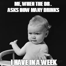 ME, WHEN THE DR . ASKS HOW MANY DRINKS I HAVE IN A WEEK | image tagged in alcohol | made w/ Imgflip meme maker