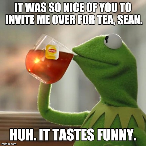 But That's None Of My Business Meme | IT WAS SO NICE OF YOU TO INVITE ME OVER FOR TEA, SEAN. HUH. IT TASTES FUNNY. | image tagged in memes,but thats none of my business,kermit the frog | made w/ Imgflip meme maker
