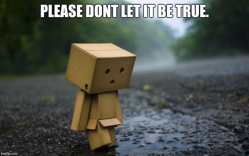 PLEASE DONT LET IT BE TRUE. | made w/ Imgflip meme maker
