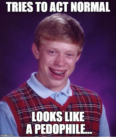 Bad Luck Brian Meme | TRIES TO ACT NORMAL LOOKS LIKE A PEDOPHILE... | image tagged in memes,bad luck brian | made w/ Imgflip meme maker