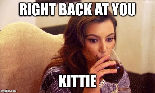 Kardashian Sipping | RIGHT BACK AT YOU KITTIE | image tagged in kardashian sipping | made w/ Imgflip meme maker