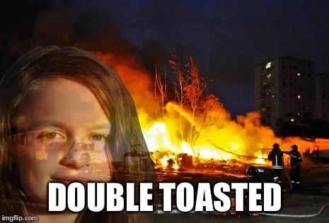 Disaster Lady | DOUBLE TOASTED | image tagged in disaster lady | made w/ Imgflip meme maker