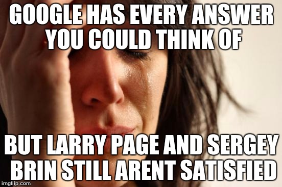 First World Problems Meme | GOOGLE HAS EVERY ANSWER YOU COULD THINK OF BUT LARRY PAGE AND SERGEY BRIN STILL ARENT SATISFIED | image tagged in memes,first world problems | made w/ Imgflip meme maker