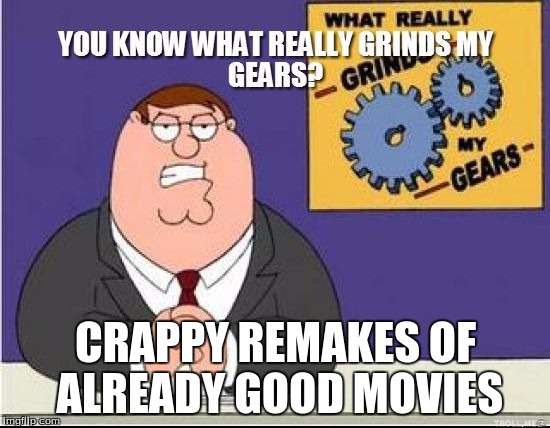 You Know What Grinds My Gears | CRAPPY REMAKES OF ALREADY GOOD MOVIES | image tagged in you know what grinds my gears | made w/ Imgflip meme maker