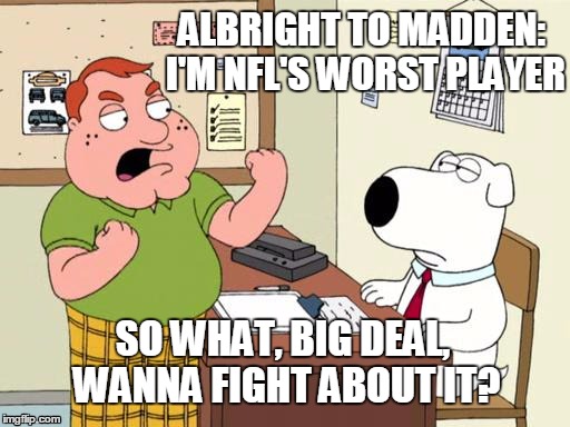 Wanna Fight About It? | ALBRIGHT TO MADDEN: I'M NFL'S WORST PLAYER SO WHAT, BIG DEAL, WANNA FIGHT ABOUT IT? | image tagged in wanna fight about it | made w/ Imgflip meme maker