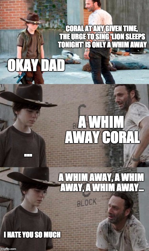 Rick and Carl 3 Meme | CORAL AT ANY GIVEN TIME, THE URGE TO SING 'LION SLEEPS TONIGHT' IS ONLY A WHIM AWAY OKAY DAD A WHIM AWAY CORAL ... A WHIM AWAY, A WHIM AWAY, | image tagged in memes,rick and carl 3,HeyCarl | made w/ Imgflip meme maker