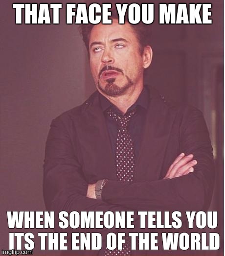 Face You Make Robert Downey Jr | THAT FACE YOU MAKE WHEN SOMEONE TELLS YOU ITS THE END OF THE WORLD | image tagged in memes,face you make robert downey jr | made w/ Imgflip meme maker