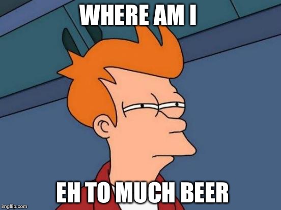 Futurama Fry | WHERE AM I EH TO MUCH BEER | image tagged in memes,futurama fry | made w/ Imgflip meme maker