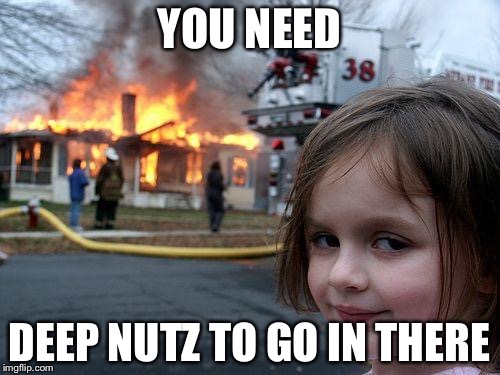 Disaster Girl Meme | YOU NEED DEEP NUTZ TO GO IN THERE | image tagged in memes,disaster girl | made w/ Imgflip meme maker