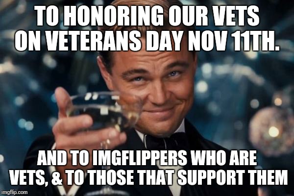 Leonardo Dicaprio Cheers | TO HONORING OUR VETS ON VETERANS DAY NOV 11TH. AND TO IMGFLIPPERS WHO ARE VETS, & TO THOSE THAT SUPPORT THEM | image tagged in memes,leonardo dicaprio cheers | made w/ Imgflip meme maker