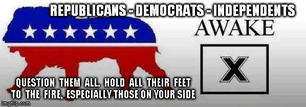 REPUBLICANS - DEMOCRATS - INDEPENDENTS QUESTION  THEM  ALL.  HOLD  ALL  THEIR  FEET TO  THE  FIRE,  ESPECIALLY THOSE ON YOUR SIDE | image tagged in politics,government,election 2016 | made w/ Imgflip meme maker