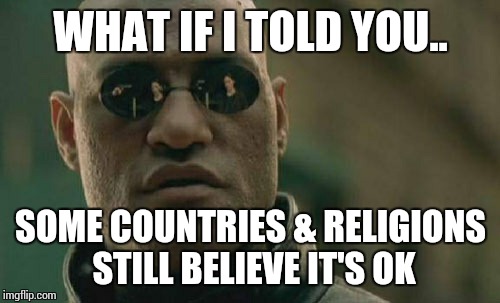 Matrix Morpheus Meme | WHAT IF I TOLD YOU.. SOME COUNTRIES & RELIGIONS STILL BELIEVE IT'S OK | image tagged in memes,matrix morpheus | made w/ Imgflip meme maker