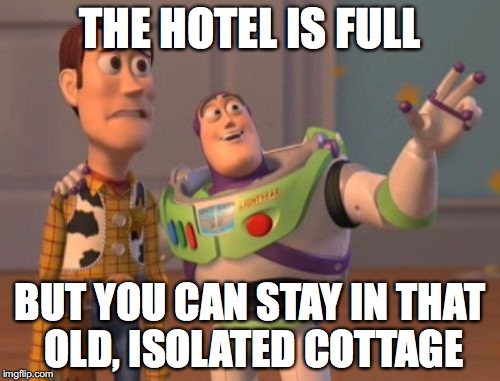 X, X Everywhere | THE HOTEL IS FULL BUT YOU CAN STAY IN THAT OLD, ISOLATED COTTAGE | image tagged in memes,x x everywhere | made w/ Imgflip meme maker