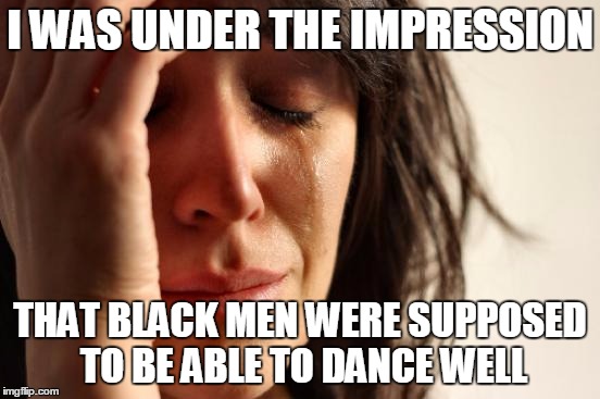 First World Problems Meme | I WAS UNDER THE IMPRESSION THAT BLACK MEN WERE SUPPOSED TO BE ABLE TO DANCE WELL | image tagged in memes,first world problems | made w/ Imgflip meme maker