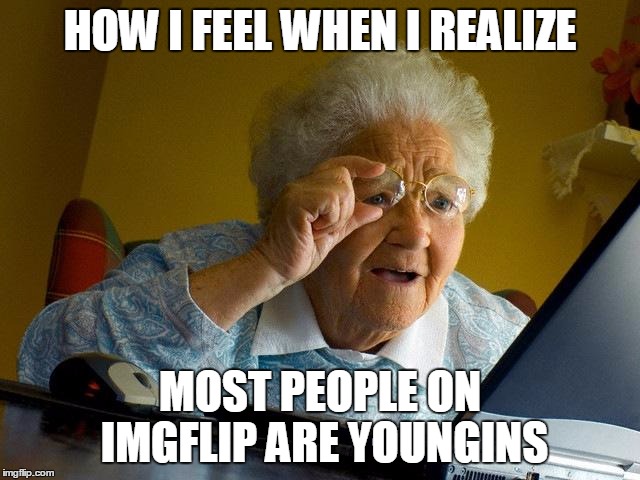 Grandma Finds The Internet Meme | HOW I FEEL WHEN I REALIZE MOST PEOPLE ON IMGFLIP ARE YOUNGINS | image tagged in memes,grandma finds the internet | made w/ Imgflip meme maker