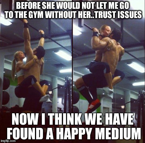 BEFORE SHE WOULD NOT LET ME GO TO THE GYM WITHOUT HER..TRUST ISSUES NOW I THINK WE HAVE FOUND A HAPPY MEDIUM | made w/ Imgflip meme maker