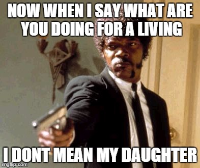 Over Protective Dads be like | NOW WHEN I SAY WHAT ARE YOU DOING FOR A LIVING I DONT MEAN MY DAUGHTER | image tagged in memes,say that again i dare you | made w/ Imgflip meme maker