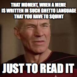 squinty picard | THAT MOMENT, WHEN A MEME IS WRITTEN IN SUCH GHETTO LANGUAGE THAT YOU HAVE TO SQUINT JUST TO READ IT | image tagged in squinty picard | made w/ Imgflip meme maker