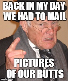 Back In My Day Meme | BACK IN MY DAY WE HAD TO MAIL PICTURES OF OUR BUTTS | image tagged in memes,back in my day | made w/ Imgflip meme maker