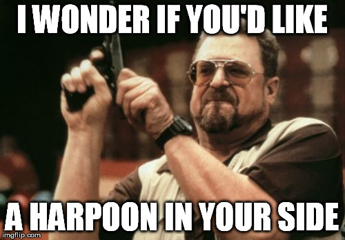 Am I The Only One Around Here Meme | I WONDER IF YOU'D LIKE A HARPOON IN YOUR SIDE | image tagged in memes,am i the only one around here | made w/ Imgflip meme maker