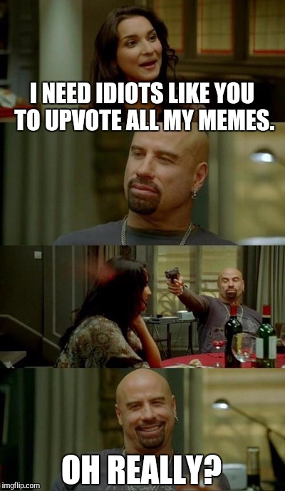 Why u no get upvote? | I NEED IDIOTS LIKE YOU TO UPVOTE ALL MY MEMES. OH REALLY? | image tagged in memes,skinhead john travolta | made w/ Imgflip meme maker