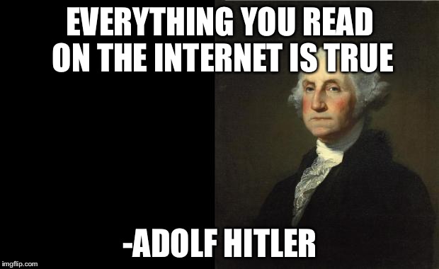 George Washington | EVERYTHING YOU READ ON THE INTERNET IS TRUE -ADOLF HITLER | image tagged in george washington | made w/ Imgflip meme maker