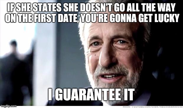 I Guarantee It | IF SHE STATES SHE DOESN'T GO ALL THE WAY ON THE FIRST DATE, YOU'RE GONNA GET LUCKY I GUARANTEE IT | image tagged in memes,i guarantee it | made w/ Imgflip meme maker