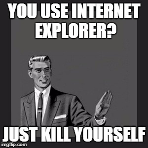 Kill Yourself Guy | YOU USE INTERNET EXPLORER? JUST KILL YOURSELF | image tagged in memes,kill yourself guy | made w/ Imgflip meme maker