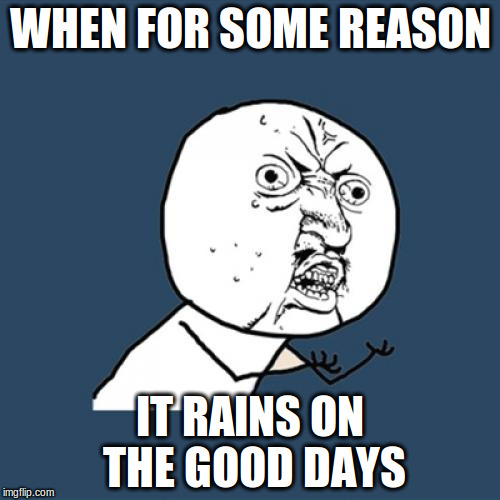 Y U No Meme | WHEN FOR SOME REASON IT RAINS ON THE GOOD DAYS | image tagged in memes,y u no | made w/ Imgflip meme maker