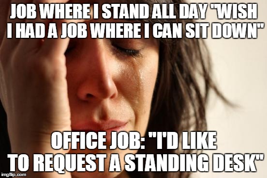 First World Problems Meme | JOB WHERE I STAND ALL DAY "WISH I HAD A JOB WHERE I CAN SIT DOWN" OFFICE JOB: "I'D LIKE TO REQUEST A STANDING DESK" | image tagged in memes,first world problems,AdviceAnimals | made w/ Imgflip meme maker