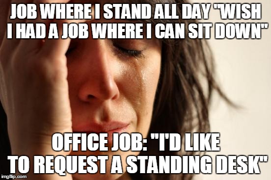 First World Problems Meme | JOB WHERE I STAND ALL DAY "WISH I HAD A JOB WHERE I CAN SIT DOWN" OFFICE JOB: "I'D LIKE TO REQUEST A STANDING DESK" | image tagged in memes,first world problems | made w/ Imgflip meme maker