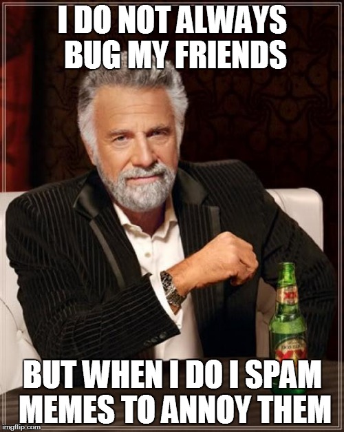 The Most Interesting Man In The World Meme | I DO NOT ALWAYS BUG MY FRIENDS BUT WHEN I DO I SPAM MEMES TO ANNOY THEM | image tagged in memes,the most interesting man in the world | made w/ Imgflip meme maker