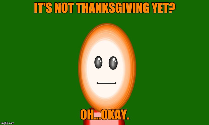 Well...awkward. | IT'S NOT THANKSGIVING YET? OH...OKAY. | image tagged in 3-d man | made w/ Imgflip meme maker