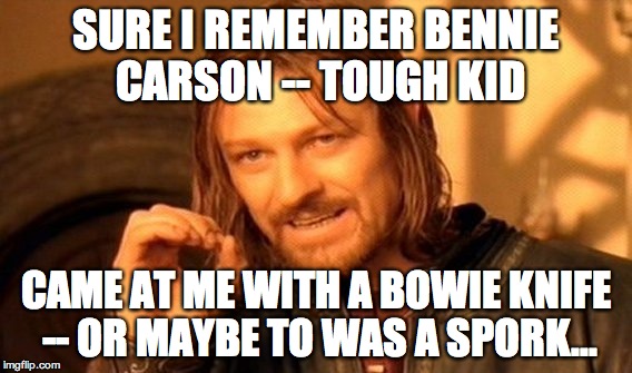 One Does Not Simply | SURE I REMEMBER BENNIE CARSON -- TOUGH KID CAME AT ME WITH A BOWIE KNIFE -- OR MAYBE TO WAS A SPORK... | image tagged in memes,one does not simply | made w/ Imgflip meme maker