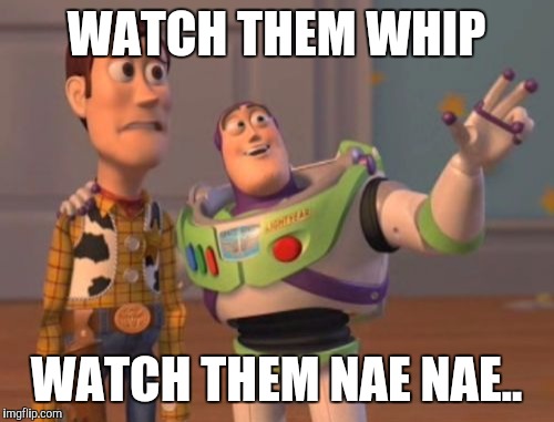 X, X Everywhere Meme | WATCH THEM WHIP WATCH THEM NAE NAE.. | image tagged in memes,x x everywhere | made w/ Imgflip meme maker